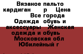 Вязаное пальто кардиган 44-46р. › Цена ­ 6 000 - Все города Одежда, обувь и аксессуары » Женская одежда и обувь   . Московская обл.,Юбилейный г.